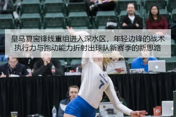 皇马夏窗锋线重组进入深水区，年轻边锋的战术执行力与跑动能力折射出球队新赛季的新思路